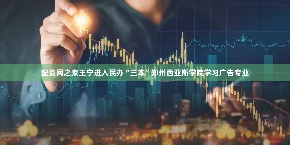 配资网之家王宁进入民办“三本”郑州西亚斯学院学习广告专业