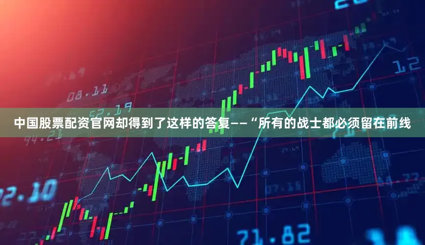 中国股票配资官网却得到了这样的答复——“所有的战士都必须留在前线