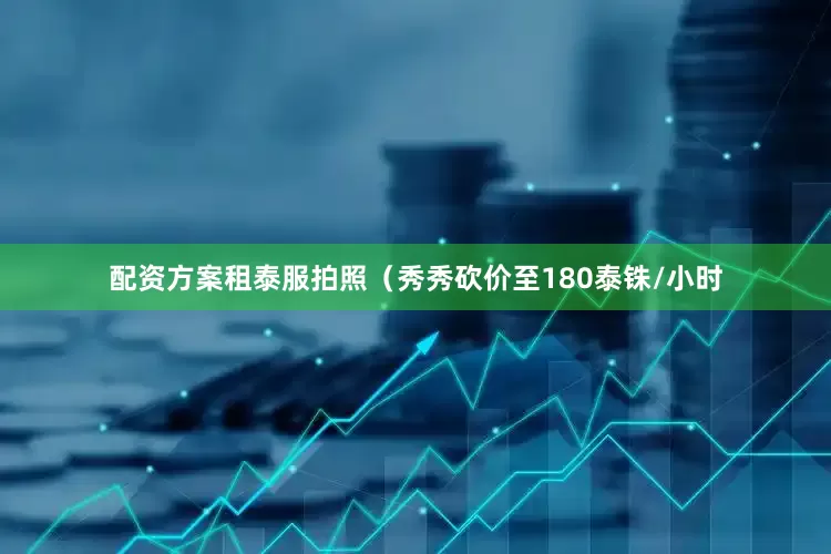 配资方案租泰服拍照（秀秀砍价至180泰铢/小时