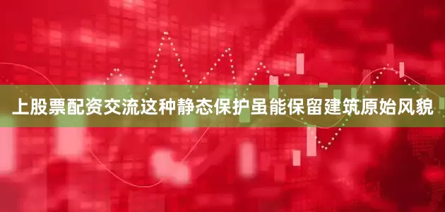 上股票配资交流这种静态保护虽能保留建筑原始风貌