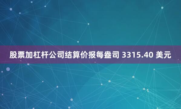 股票加杠杆公司结算价报每盎司 3315.40 美元