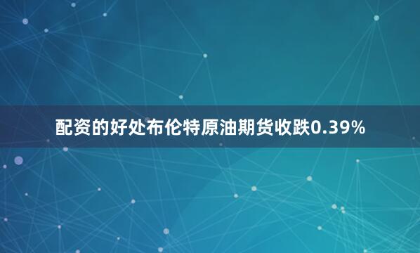 配资的好处布伦特原油期货收跌0.39%