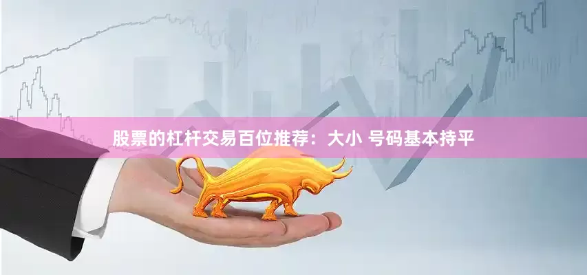 股票的杠杆交易　　　　百位推荐：大小 号码基本持平