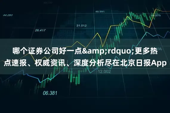 哪个证券公司好一点&rdquo;更多热点速报、权威资讯、深度分析尽在北京日报App