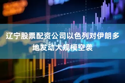 辽宁股票配资公司以色列对伊朗多地发动大规模空袭