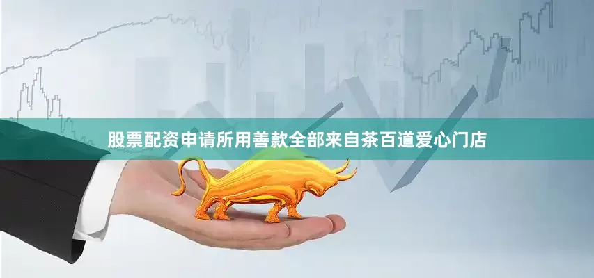 股票配资申请所用善款全部来自茶百道爱心门店
