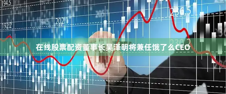 在线股票配资董事长吴泽明将兼任饿了么CEO