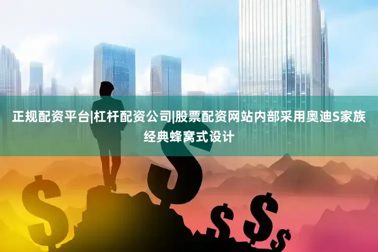 正规配资平台|杠杆配资公司|股票配资网站内部采用奥迪S家族经典蜂窝式设计