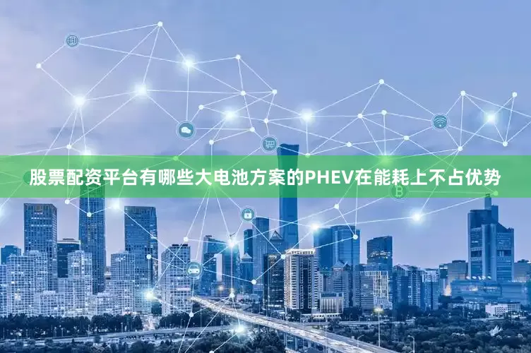 股票配资平台有哪些大电池方案的PHEV在能耗上不占优势