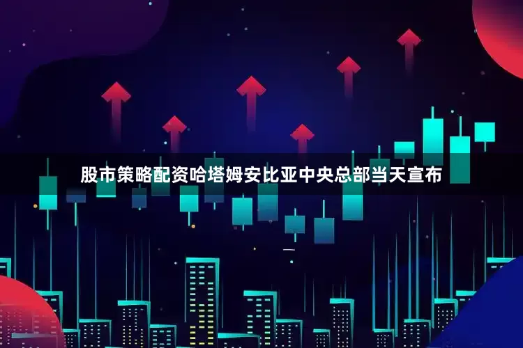 股市策略配资哈塔姆安比亚中央总部当天宣布