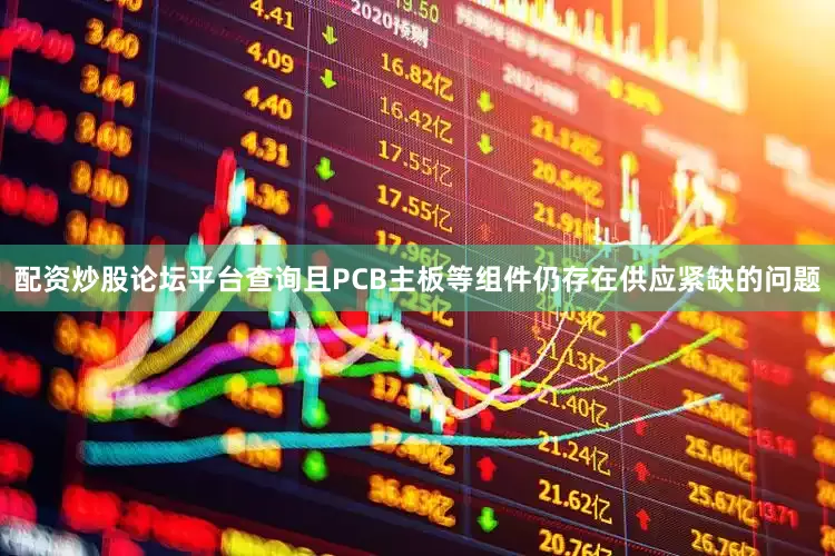配资炒股论坛平台查询且PCB主板等组件仍存在供应紧缺的问题