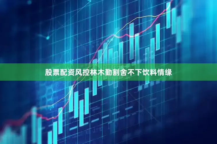 股票配资风控林木勤割舍不下饮料情缘