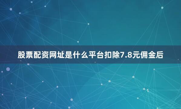 股票配资网址是什么平台扣除7.8元佣金后