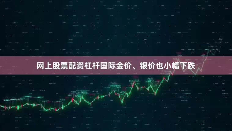网上股票配资杠杆国际金价、银价也小幅下跌