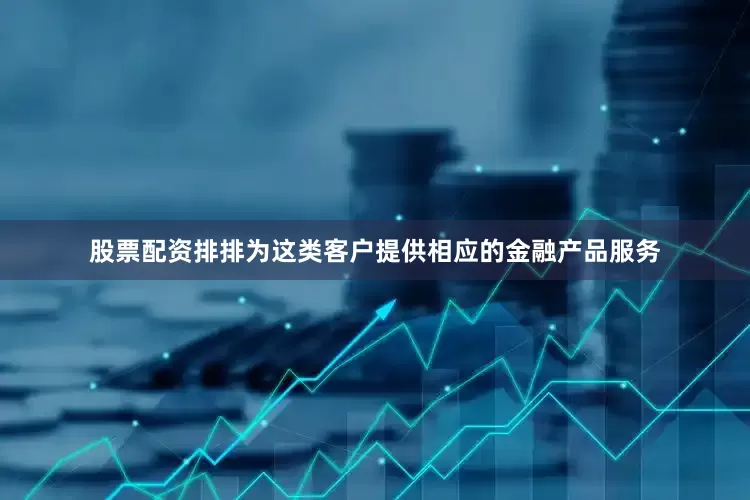 股票配资排排为这类客户提供相应的金融产品服务