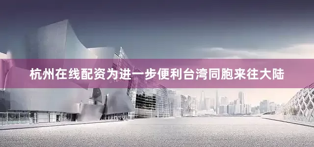 杭州在线配资为进一步便利台湾同胞来往大陆