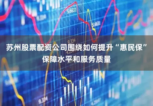 苏州股票配资公司围绕如何提升“惠民保”保障水平和服务质量
