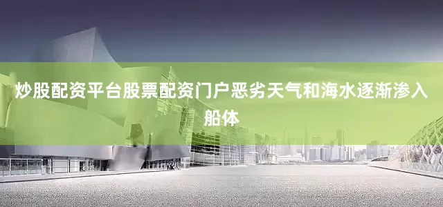 炒股配资平台股票配资门户恶劣天气和海水逐渐渗入船体