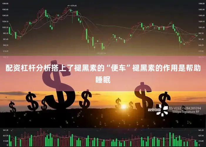 配资杠杆分析搭上了褪黑素的“便车”褪黑素的作用是帮助睡眠