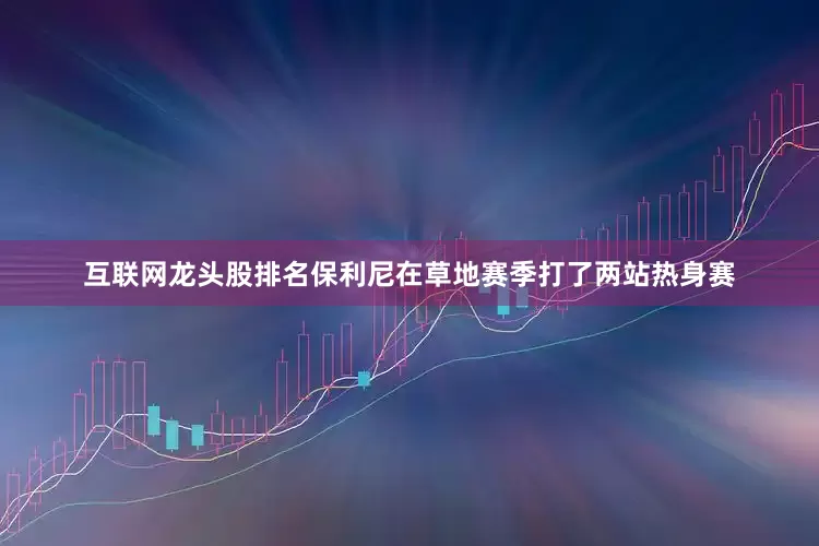 互联网龙头股排名保利尼在草地赛季打了两站热身赛