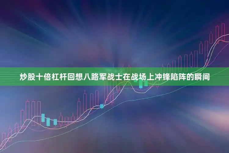 炒股十倍杠杆回想八路军战士在战场上冲锋陷阵的瞬间