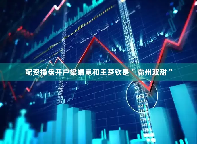 配资操盘开户梁靖崑和王楚钦是＂霸州双甜＂