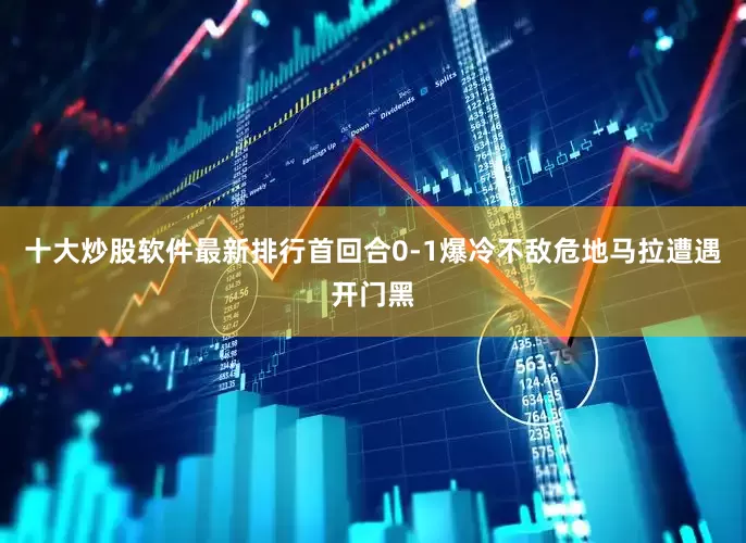 十大炒股软件最新排行首回合0-1爆冷不敌危地马拉遭遇开门黑