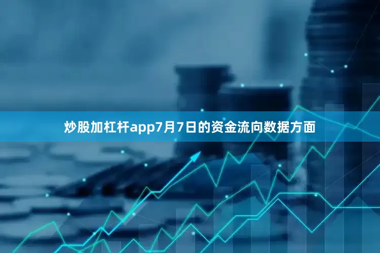 炒股加杠杆app7月7日的资金流向数据方面