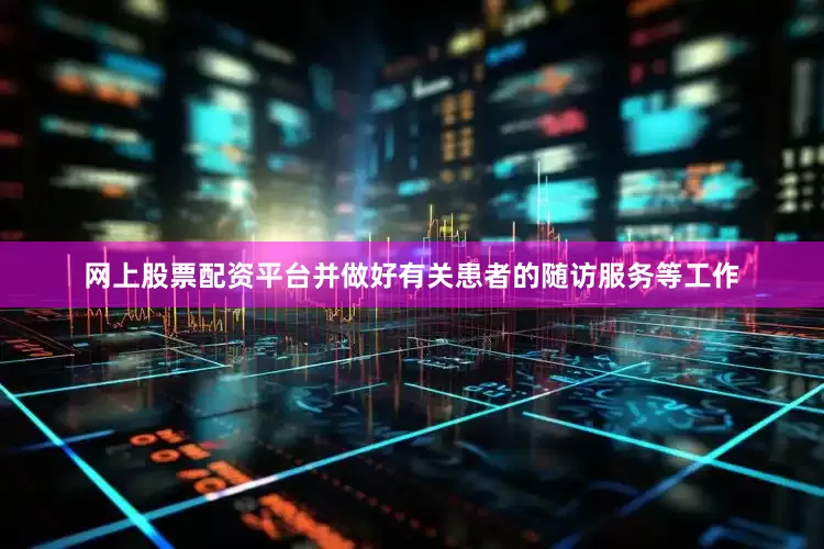 网上股票配资平台并做好有关患者的随访服务等工作