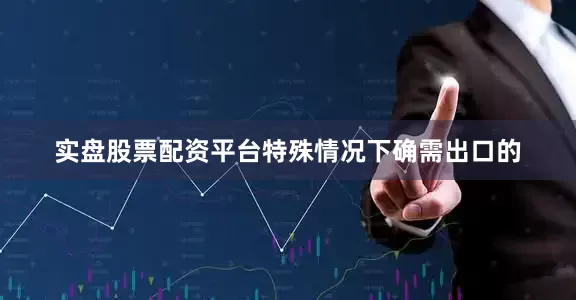 实盘股票配资平台特殊情况下确需出口的