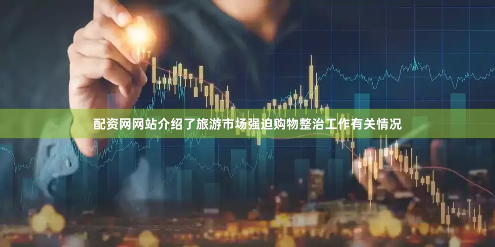 配资网网站介绍了旅游市场强迫购物整治工作有关情况