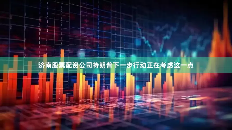 济南股票配资公司特朗普下一步行动正在考虑这一点