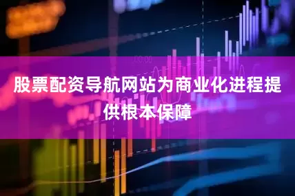 股票配资导航网站为商业化进程提供根本保障