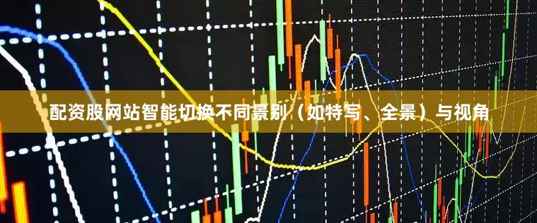 配资股网站智能切换不同景别（如特写、全景）与视角