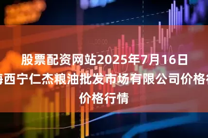 股票配资网站2025年7月16日青海西宁仁杰粮油批发市场有限公司价格行情