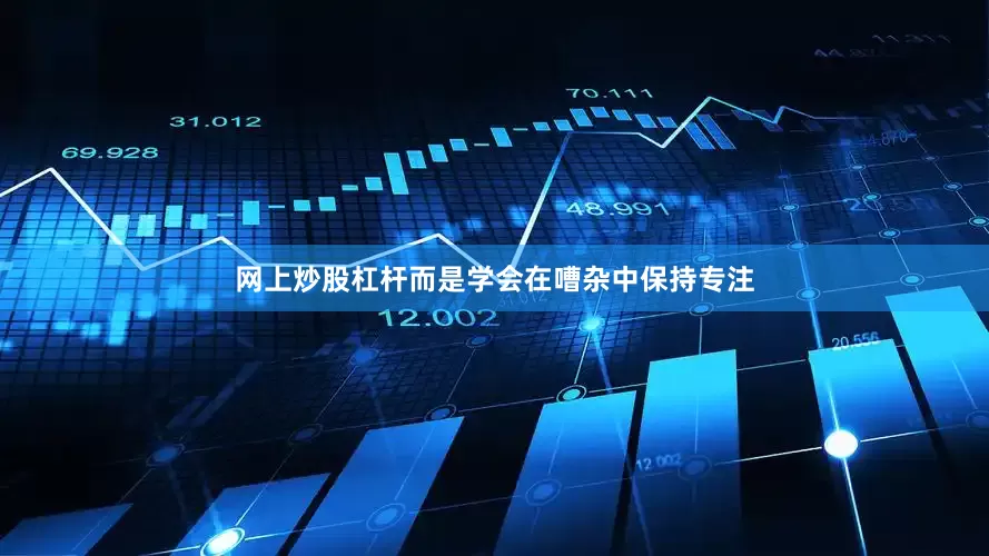 网上炒股杠杆而是学会在嘈杂中保持专注