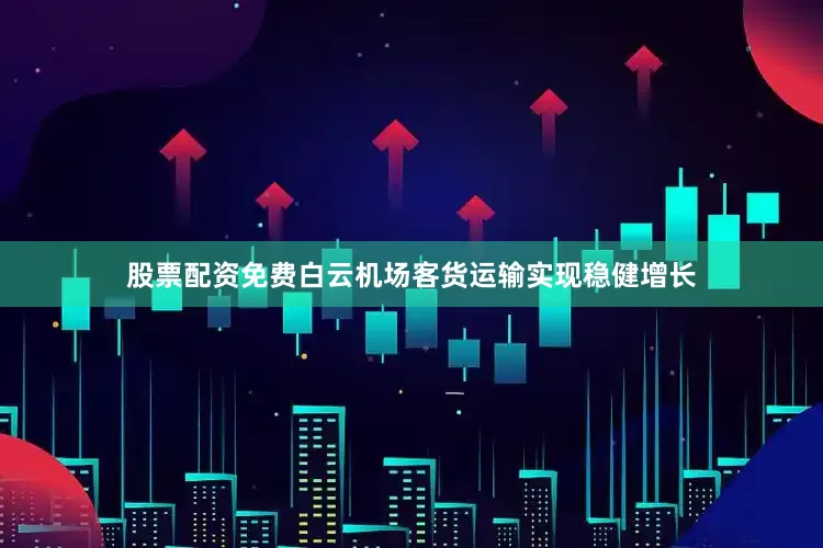 股票配资免费白云机场客货运输实现稳健增长