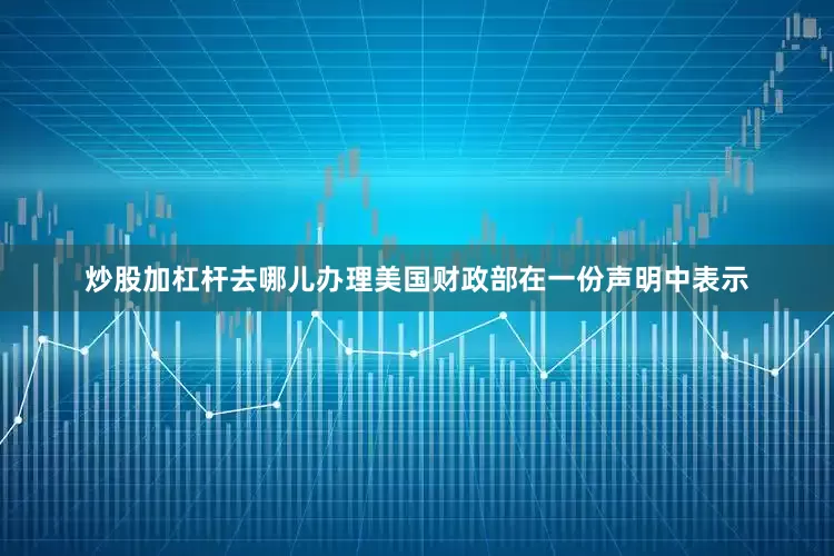 炒股加杠杆去哪儿办理美国财政部在一份声明中表示