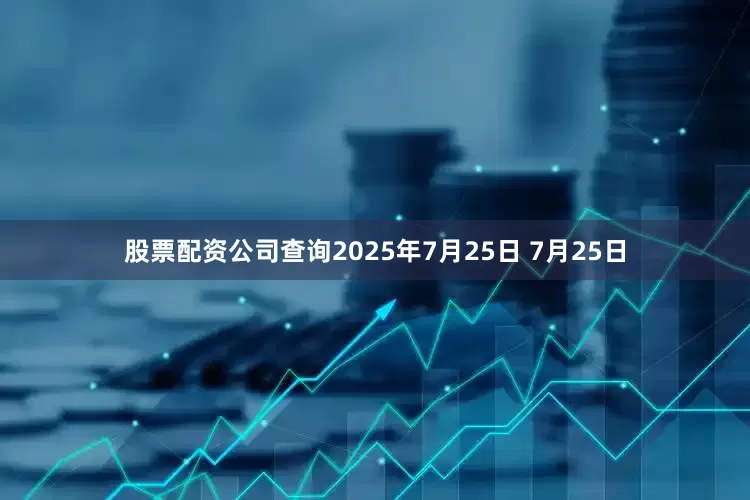 股票配资公司查询2025年7月25日 7月25日