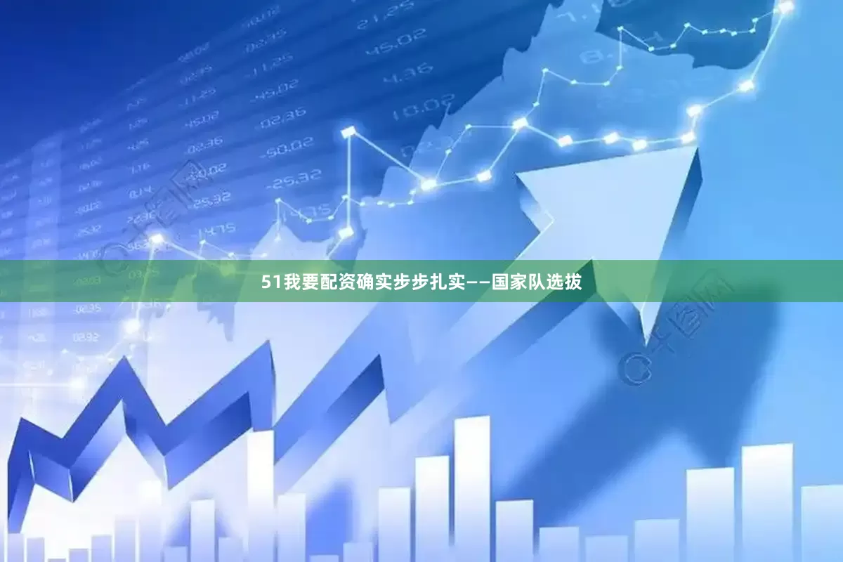 51我要配资确实步步扎实——国家队选拔