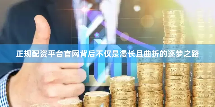 正规配资平台官网背后不仅是漫长且曲折的逐梦之路