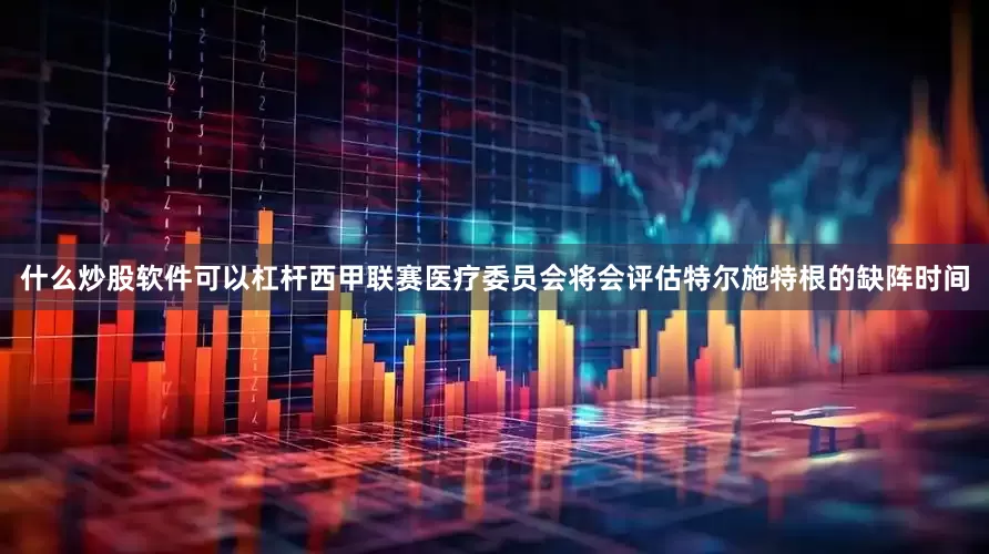 什么炒股软件可以杠杆西甲联赛医疗委员会将会评估特尔施特根的缺阵时间