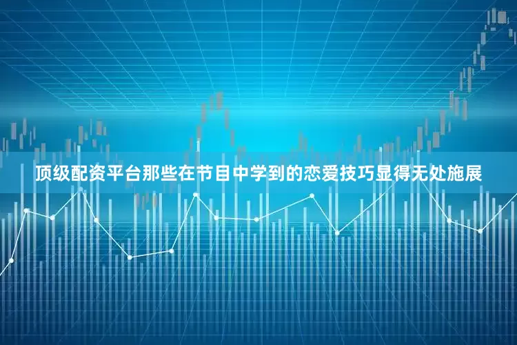 顶级配资平台那些在节目中学到的恋爱技巧显得无处施展