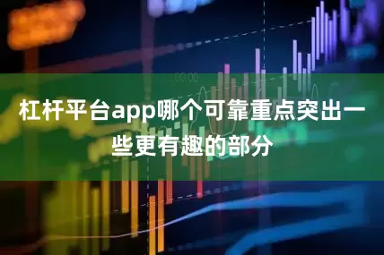 杠杆平台app哪个可靠重点突出一些更有趣的部分