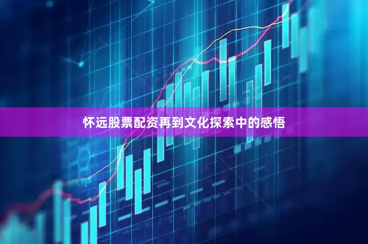 怀远股票配资再到文化探索中的感悟
