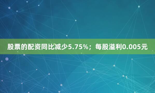 股票的配资同比减少5.75%；每股溢利0.005元