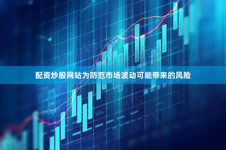 配资炒股网站为防范市场波动可能带来的风险