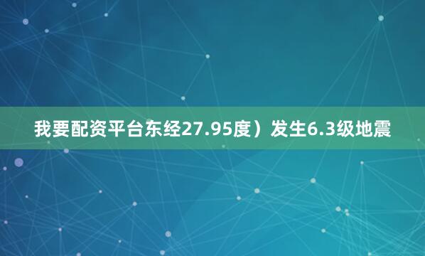 我要配资平台东经27.95度）发生6.3级地震