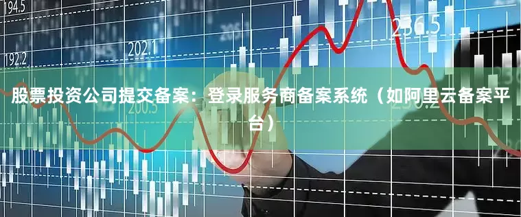 股票投资公司提交备案：登录服务商备案系统（如阿里云备案平台）
