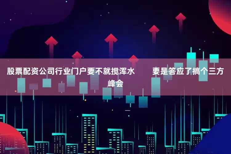 股票配资公司行业门户要不就搅浑水        要是答应了搞个三方峰会